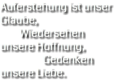 Auferstehung ist unser Glaube, Wiedersehen unsere Hoffnung, Gedenken unsere Liebe.